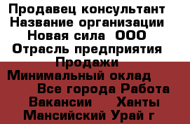 Продавец-консультант › Название организации ­ Новая сила, ООО › Отрасль предприятия ­ Продажи › Минимальный оклад ­ 20 000 - Все города Работа » Вакансии   . Ханты-Мансийский,Урай г.